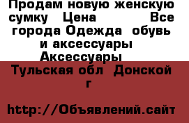 Продам новую женскую сумку › Цена ­ 1 500 - Все города Одежда, обувь и аксессуары » Аксессуары   . Тульская обл.,Донской г.